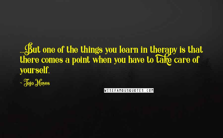 Jojo Moyes Quotes: ...But one of the things you learn in therapy is that there comes a point when you have to take care of yourself.