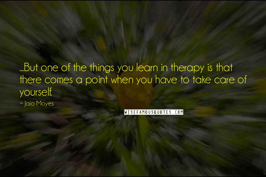 Jojo Moyes Quotes: ...But one of the things you learn in therapy is that there comes a point when you have to take care of yourself.