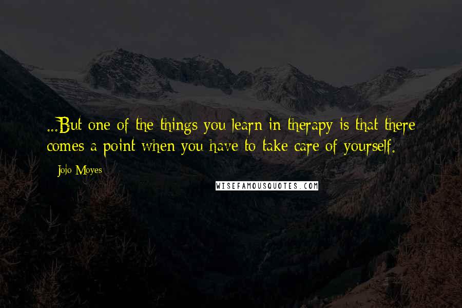 Jojo Moyes Quotes: ...But one of the things you learn in therapy is that there comes a point when you have to take care of yourself.