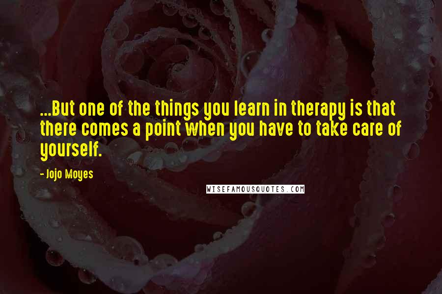 Jojo Moyes Quotes: ...But one of the things you learn in therapy is that there comes a point when you have to take care of yourself.