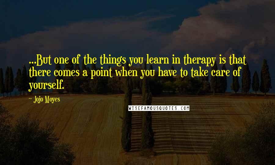 Jojo Moyes Quotes: ...But one of the things you learn in therapy is that there comes a point when you have to take care of yourself.