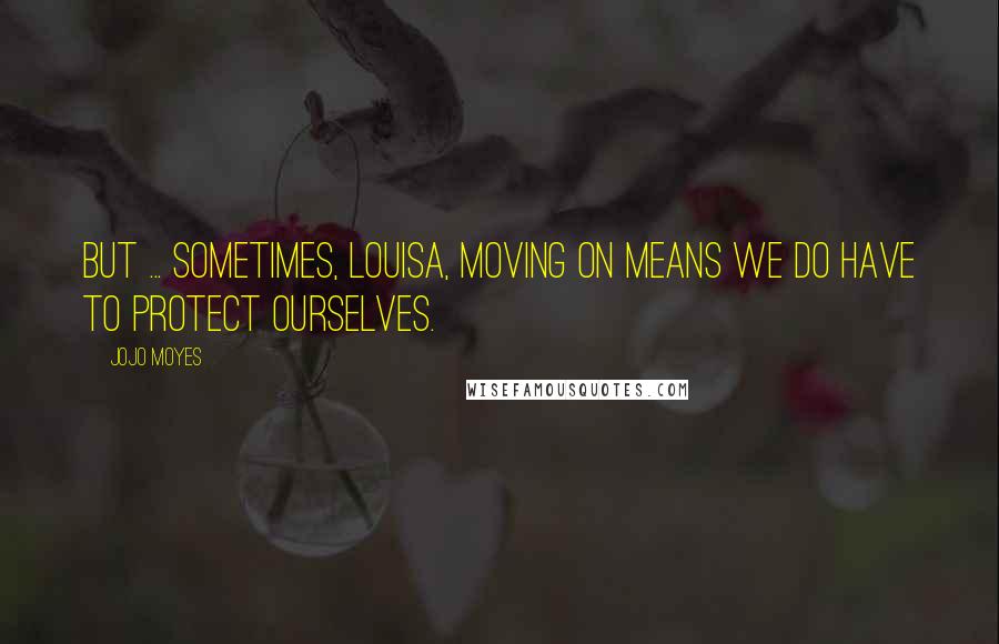 Jojo Moyes Quotes: But ... sometimes, Louisa, moving on means we do have to protect ourselves.