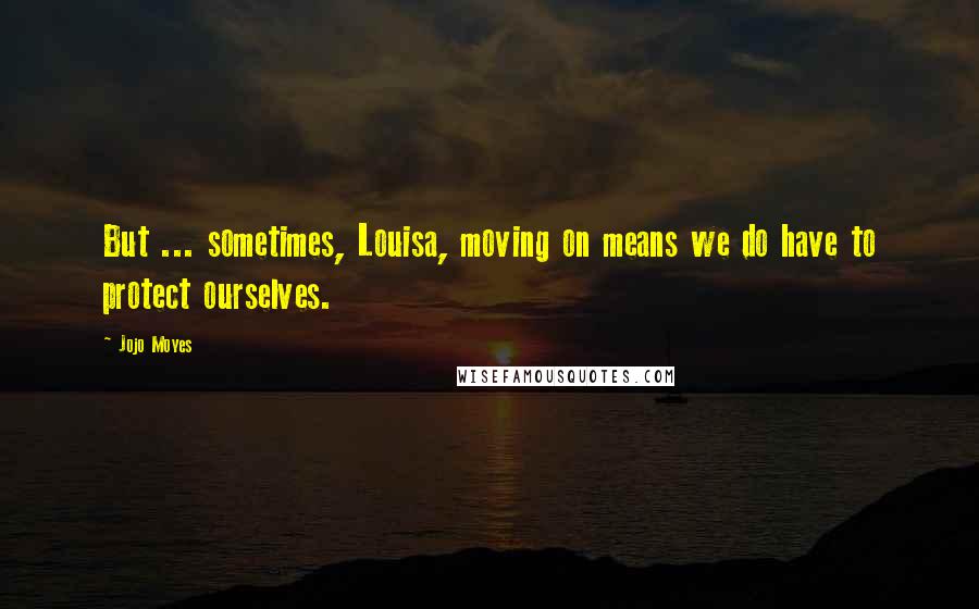 Jojo Moyes Quotes: But ... sometimes, Louisa, moving on means we do have to protect ourselves.