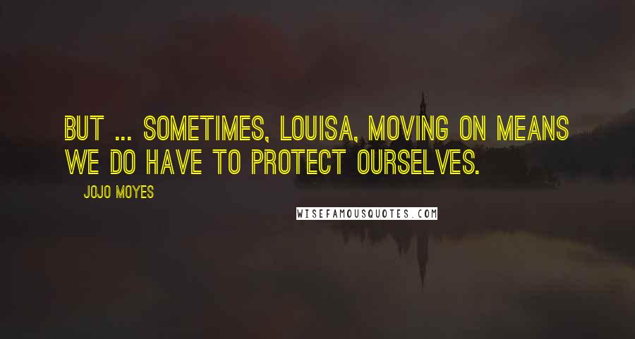 Jojo Moyes Quotes: But ... sometimes, Louisa, moving on means we do have to protect ourselves.