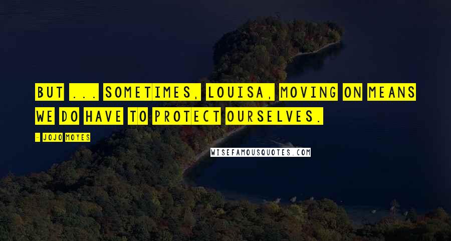 Jojo Moyes Quotes: But ... sometimes, Louisa, moving on means we do have to protect ourselves.