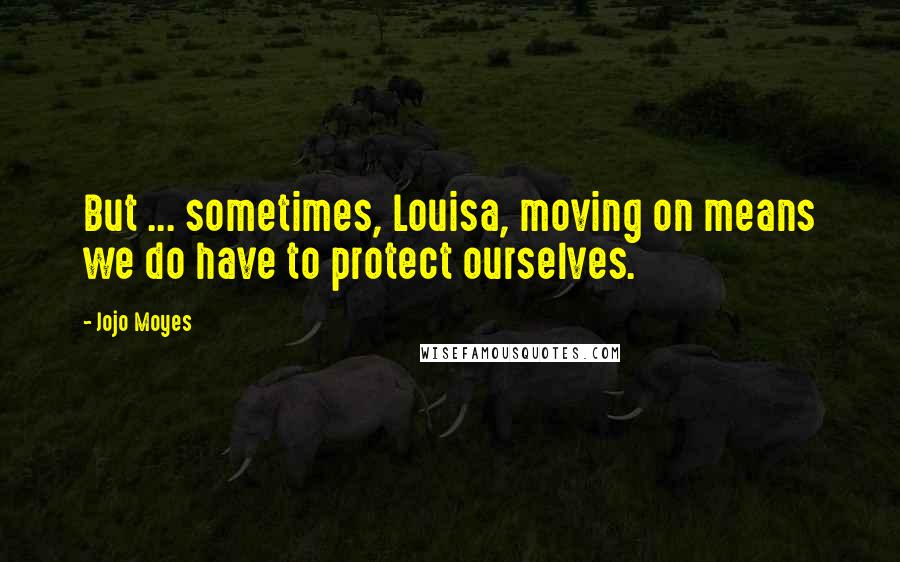 Jojo Moyes Quotes: But ... sometimes, Louisa, moving on means we do have to protect ourselves.