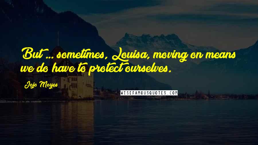 Jojo Moyes Quotes: But ... sometimes, Louisa, moving on means we do have to protect ourselves.