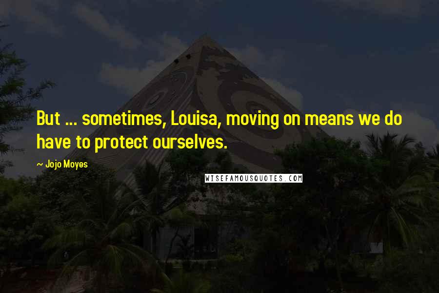 Jojo Moyes Quotes: But ... sometimes, Louisa, moving on means we do have to protect ourselves.