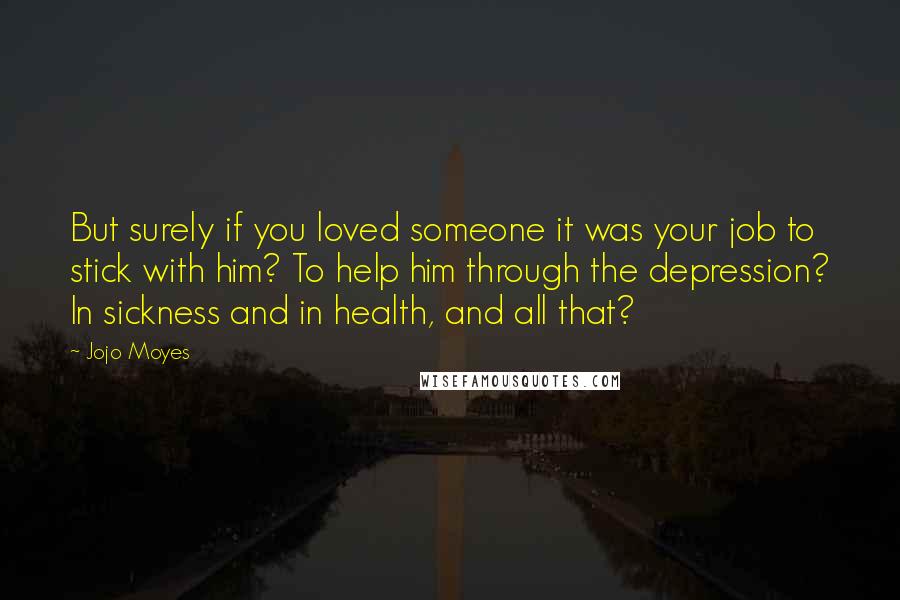 Jojo Moyes Quotes: But surely if you loved someone it was your job to stick with him? To help him through the depression? In sickness and in health, and all that?