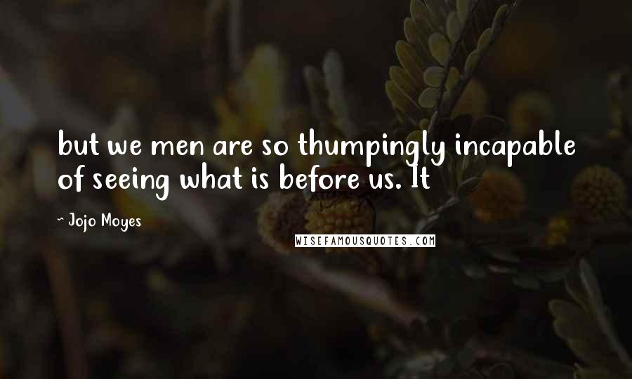 Jojo Moyes Quotes: but we men are so thumpingly incapable of seeing what is before us. It