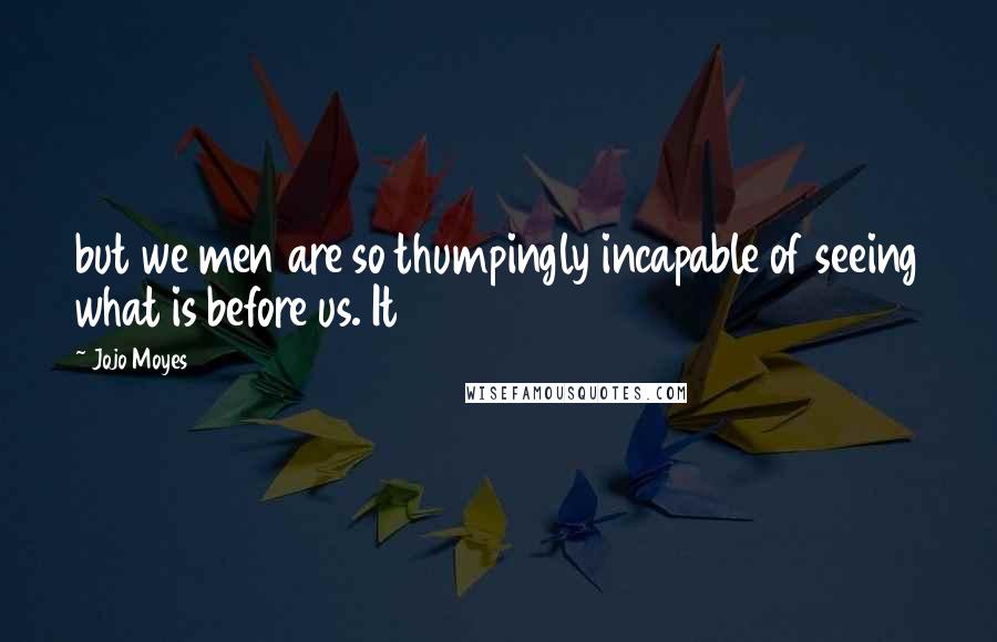 Jojo Moyes Quotes: but we men are so thumpingly incapable of seeing what is before us. It