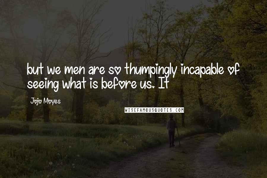 Jojo Moyes Quotes: but we men are so thumpingly incapable of seeing what is before us. It