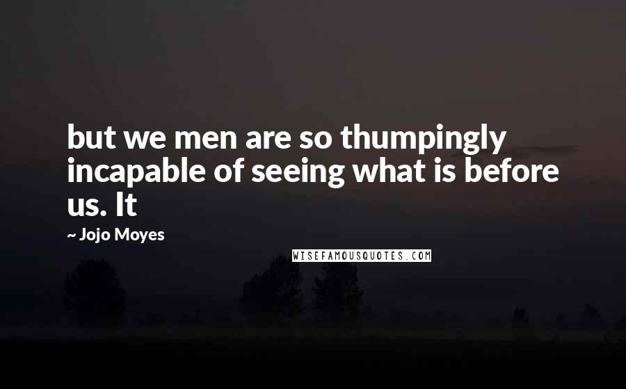 Jojo Moyes Quotes: but we men are so thumpingly incapable of seeing what is before us. It