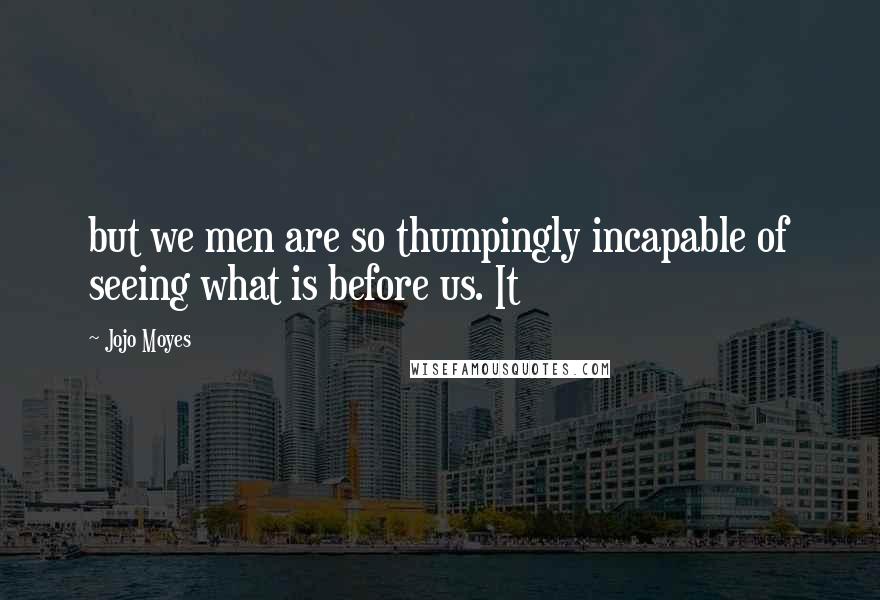 Jojo Moyes Quotes: but we men are so thumpingly incapable of seeing what is before us. It