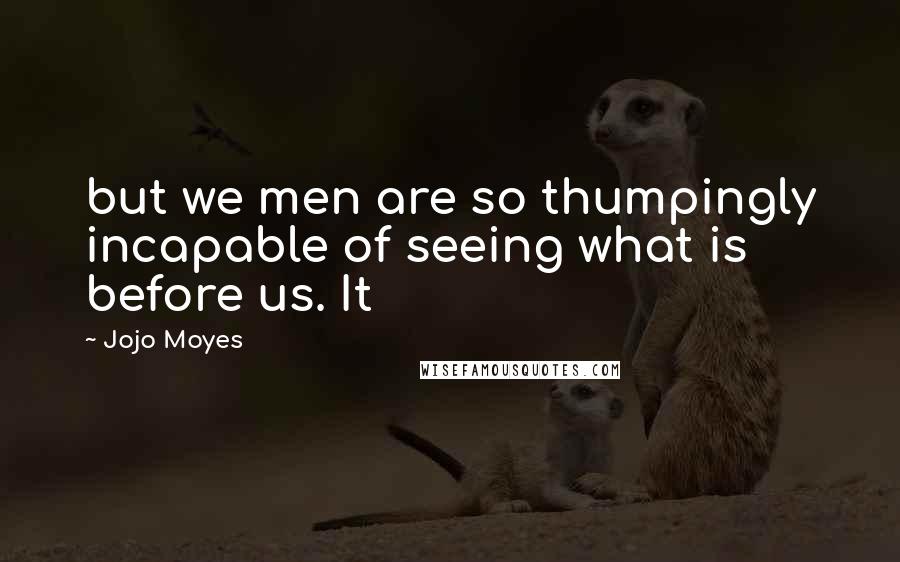 Jojo Moyes Quotes: but we men are so thumpingly incapable of seeing what is before us. It