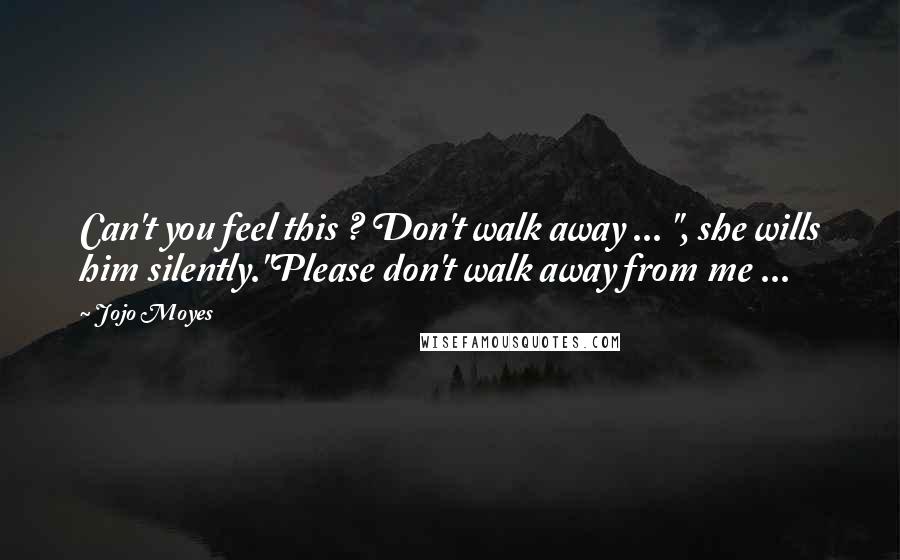 Jojo Moyes Quotes: Can't you feel this ? Don't walk away ... ", she wills him silently."Please don't walk away from me ...