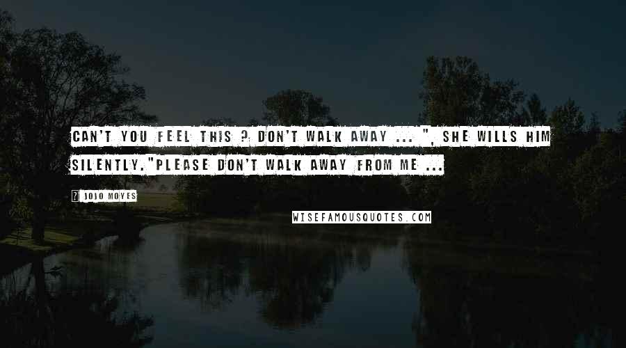 Jojo Moyes Quotes: Can't you feel this ? Don't walk away ... ", she wills him silently."Please don't walk away from me ...