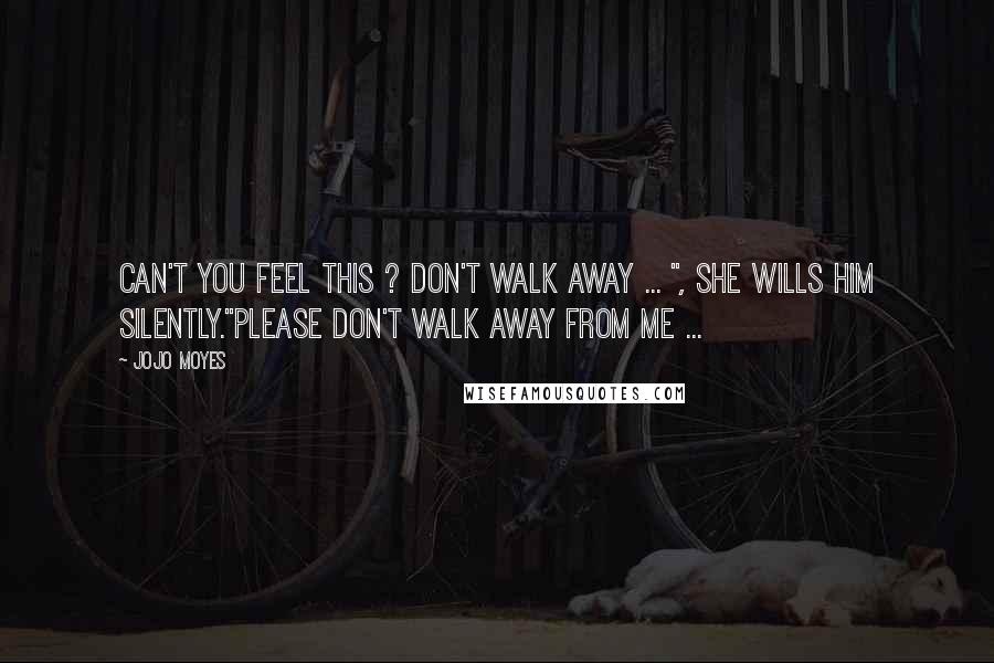 Jojo Moyes Quotes: Can't you feel this ? Don't walk away ... ", she wills him silently."Please don't walk away from me ...