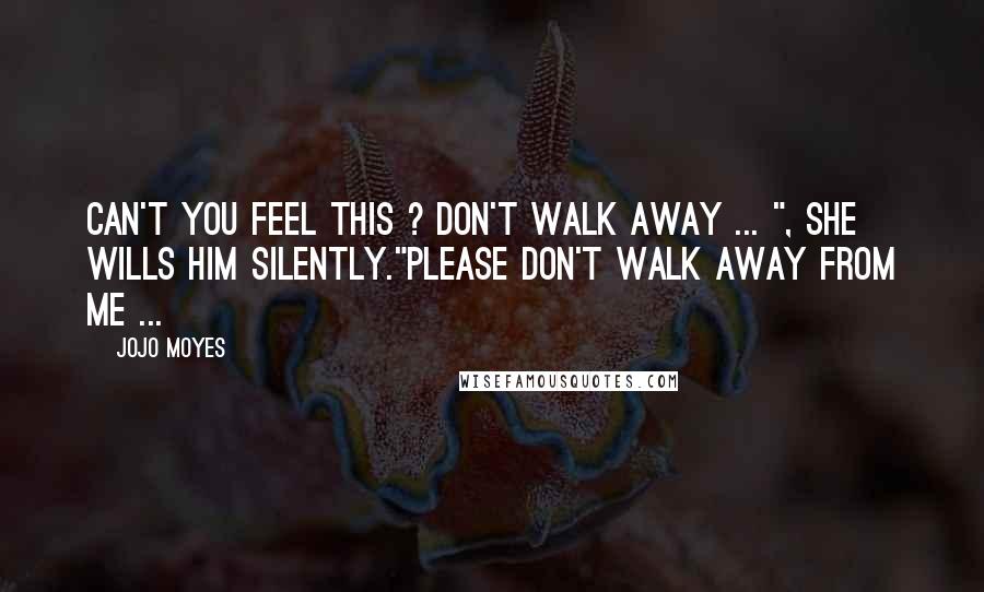 Jojo Moyes Quotes: Can't you feel this ? Don't walk away ... ", she wills him silently."Please don't walk away from me ...