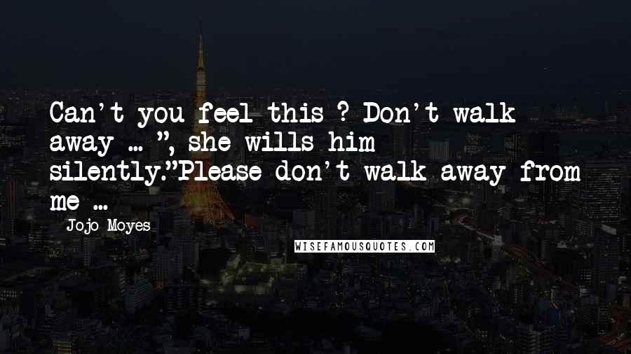 Jojo Moyes Quotes: Can't you feel this ? Don't walk away ... ", she wills him silently."Please don't walk away from me ...
