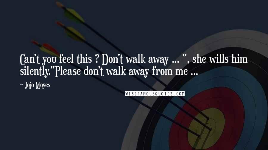 Jojo Moyes Quotes: Can't you feel this ? Don't walk away ... ", she wills him silently."Please don't walk away from me ...