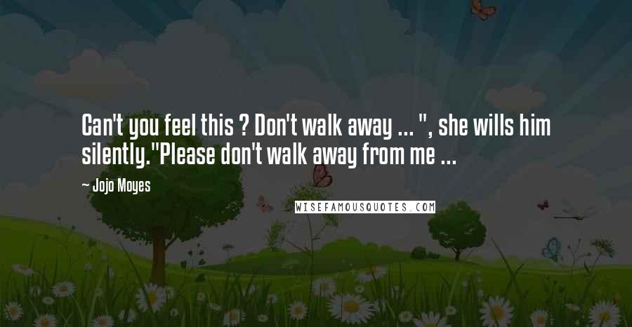 Jojo Moyes Quotes: Can't you feel this ? Don't walk away ... ", she wills him silently."Please don't walk away from me ...