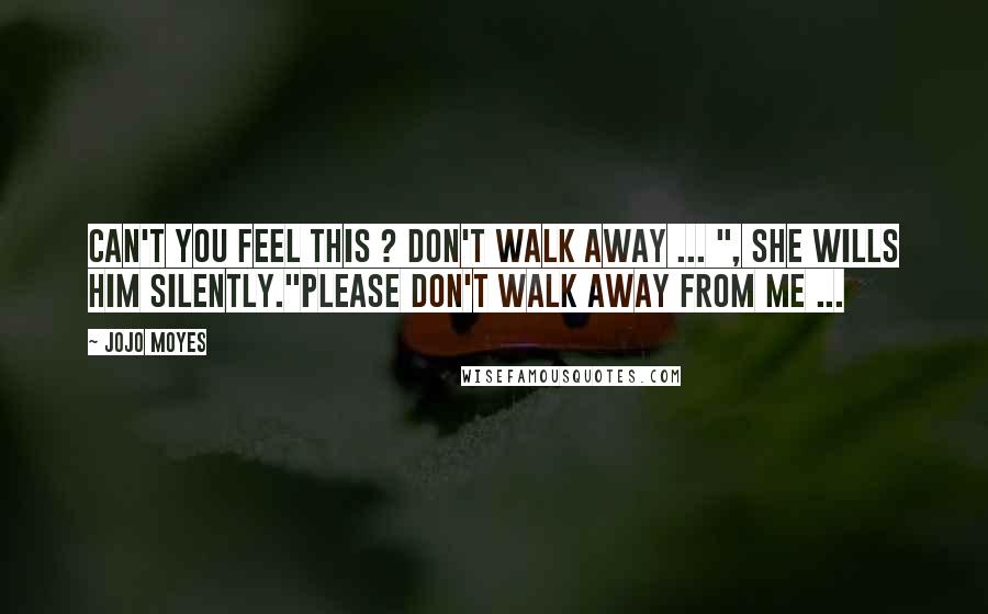 Jojo Moyes Quotes: Can't you feel this ? Don't walk away ... ", she wills him silently."Please don't walk away from me ...