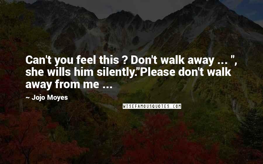 Jojo Moyes Quotes: Can't you feel this ? Don't walk away ... ", she wills him silently."Please don't walk away from me ...