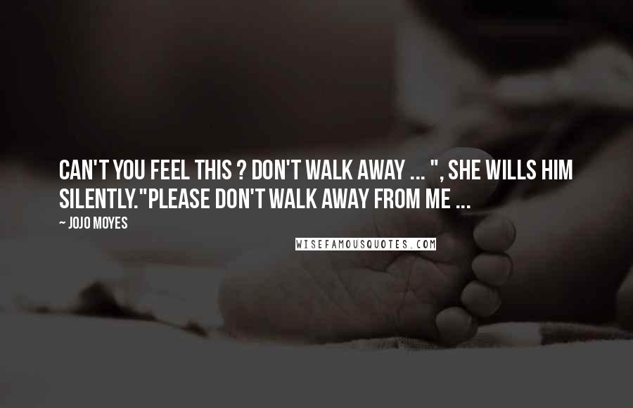 Jojo Moyes Quotes: Can't you feel this ? Don't walk away ... ", she wills him silently."Please don't walk away from me ...