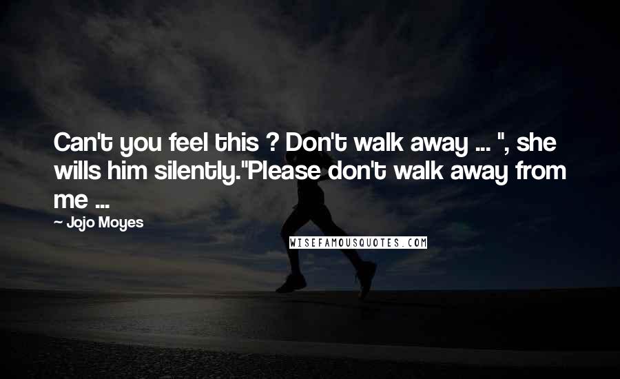 Jojo Moyes Quotes: Can't you feel this ? Don't walk away ... ", she wills him silently."Please don't walk away from me ...