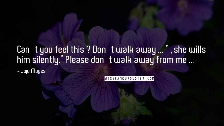 Jojo Moyes Quotes: Can't you feel this ? Don't walk away ... ", she wills him silently."Please don't walk away from me ...