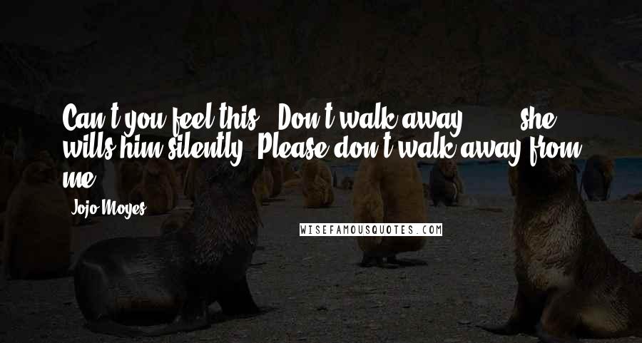 Jojo Moyes Quotes: Can't you feel this ? Don't walk away ... ", she wills him silently."Please don't walk away from me ...