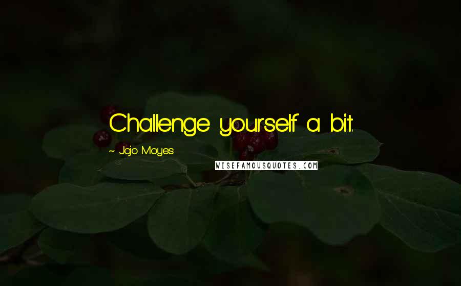Jojo Moyes Quotes: Challenge yourself a bit.