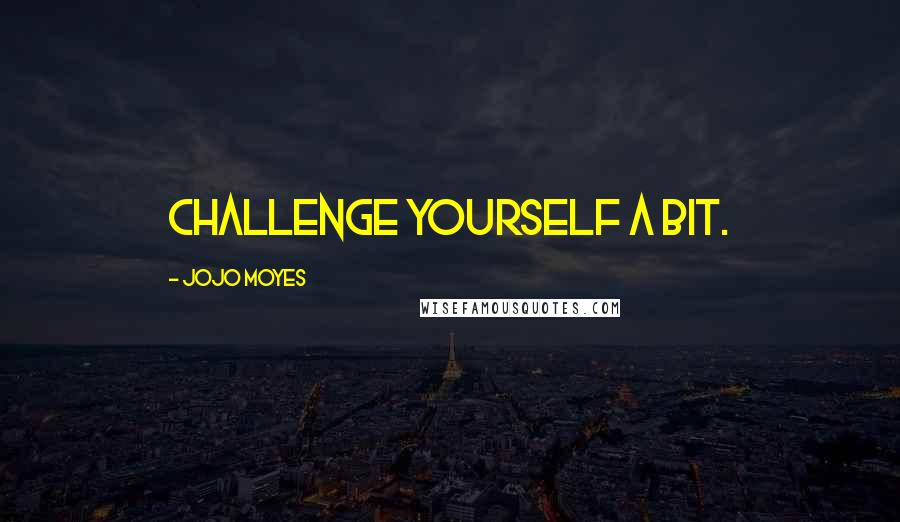 Jojo Moyes Quotes: Challenge yourself a bit.