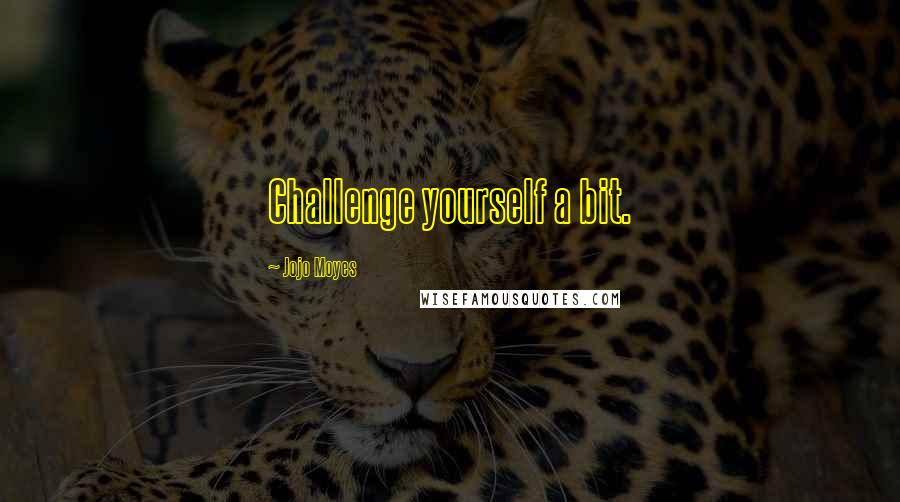 Jojo Moyes Quotes: Challenge yourself a bit.