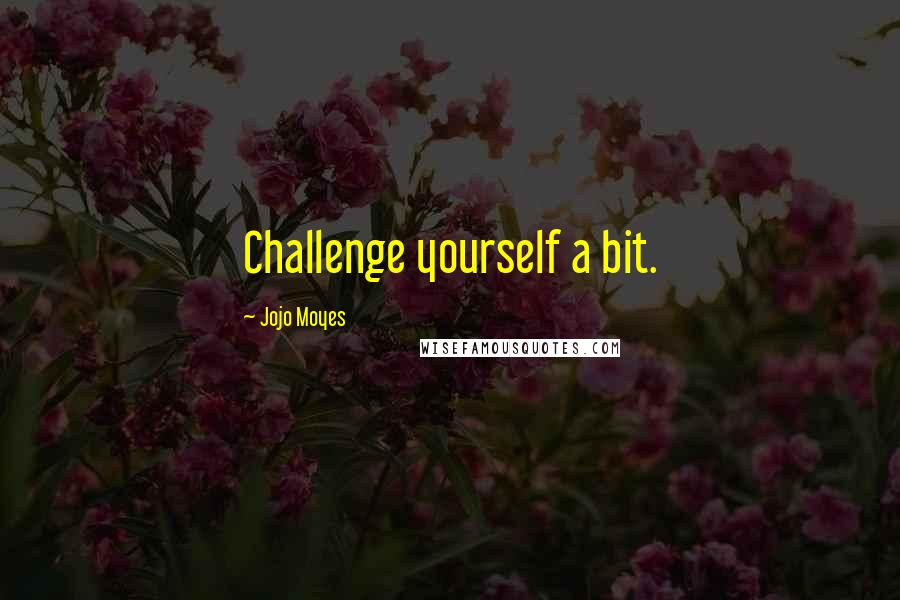 Jojo Moyes Quotes: Challenge yourself a bit.