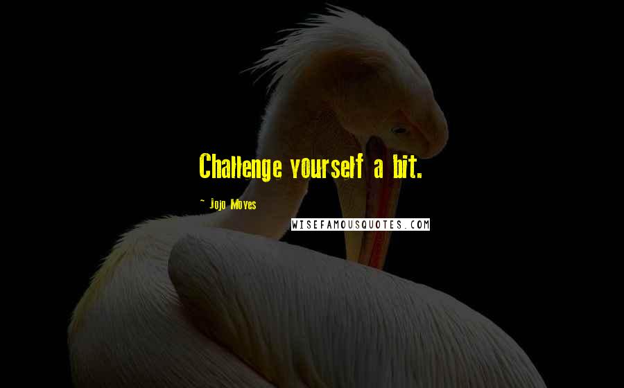 Jojo Moyes Quotes: Challenge yourself a bit.