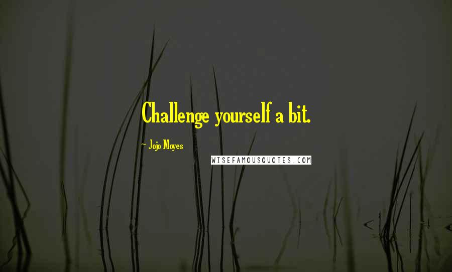 Jojo Moyes Quotes: Challenge yourself a bit.