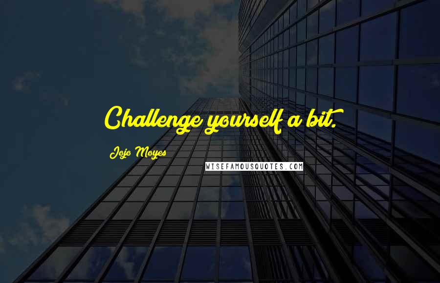 Jojo Moyes Quotes: Challenge yourself a bit.