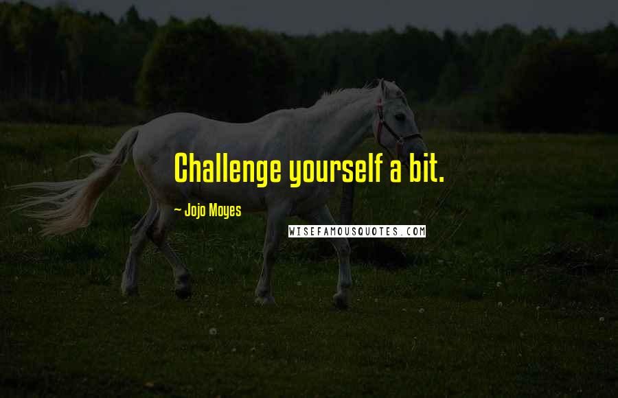 Jojo Moyes Quotes: Challenge yourself a bit.