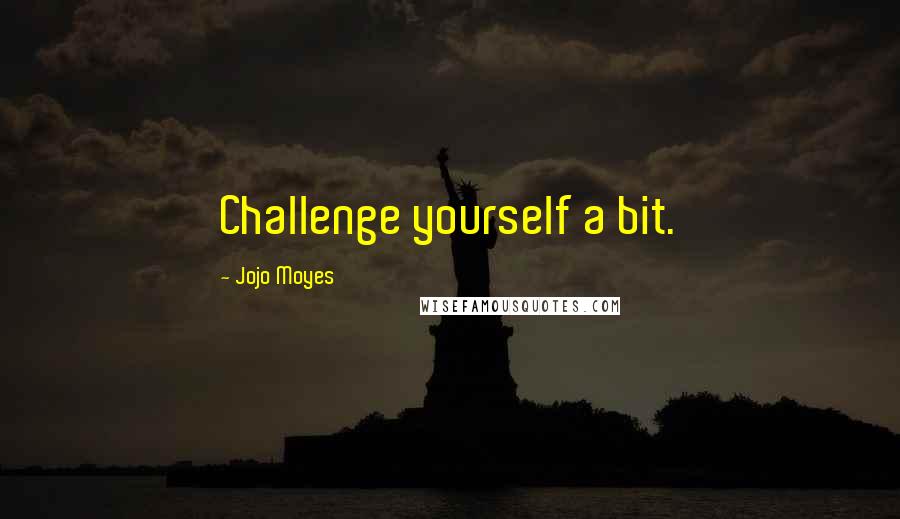 Jojo Moyes Quotes: Challenge yourself a bit.