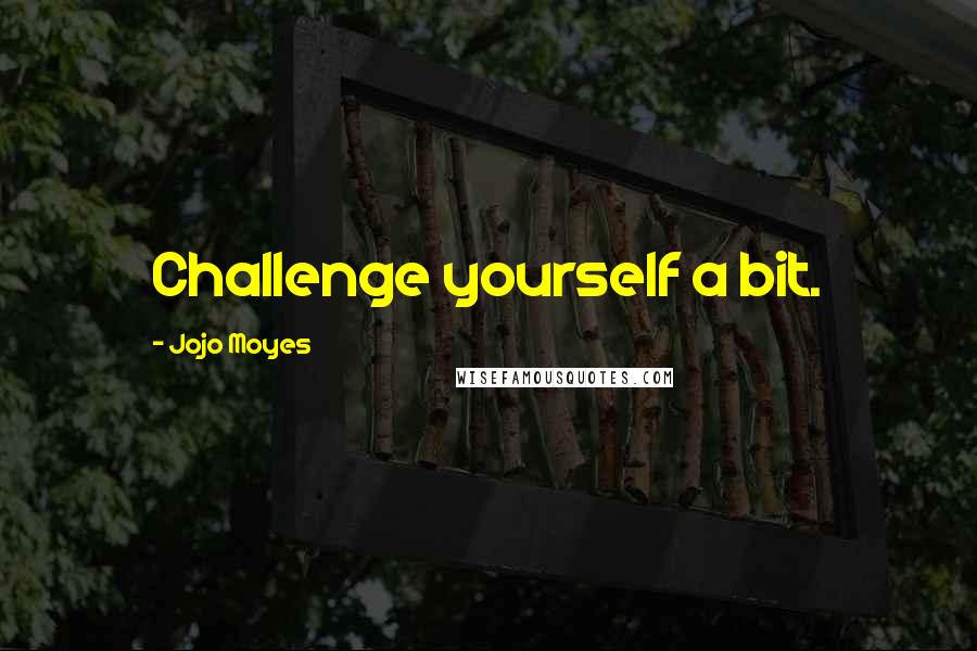 Jojo Moyes Quotes: Challenge yourself a bit.