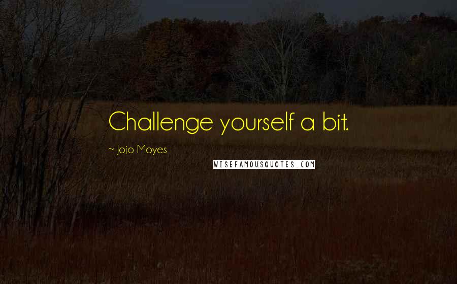 Jojo Moyes Quotes: Challenge yourself a bit.