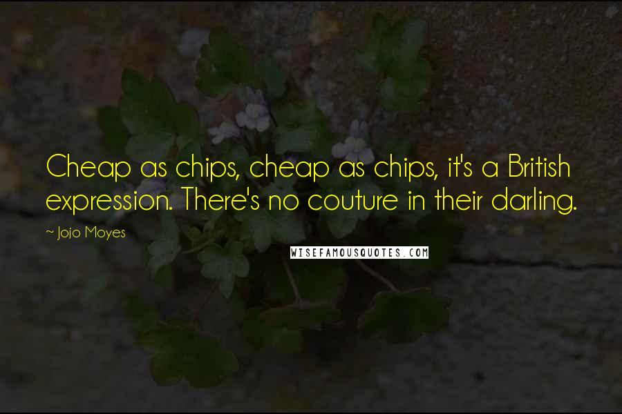 Jojo Moyes Quotes: Cheap as chips, cheap as chips, it's a British expression. There's no couture in their darling.