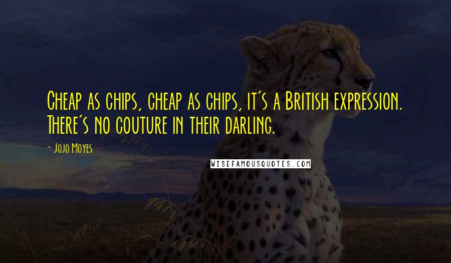 Jojo Moyes Quotes: Cheap as chips, cheap as chips, it's a British expression. There's no couture in their darling.