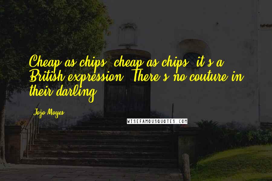 Jojo Moyes Quotes: Cheap as chips, cheap as chips, it's a British expression. There's no couture in their darling.