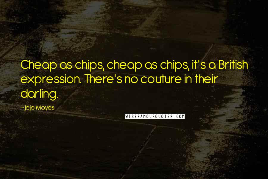 Jojo Moyes Quotes: Cheap as chips, cheap as chips, it's a British expression. There's no couture in their darling.