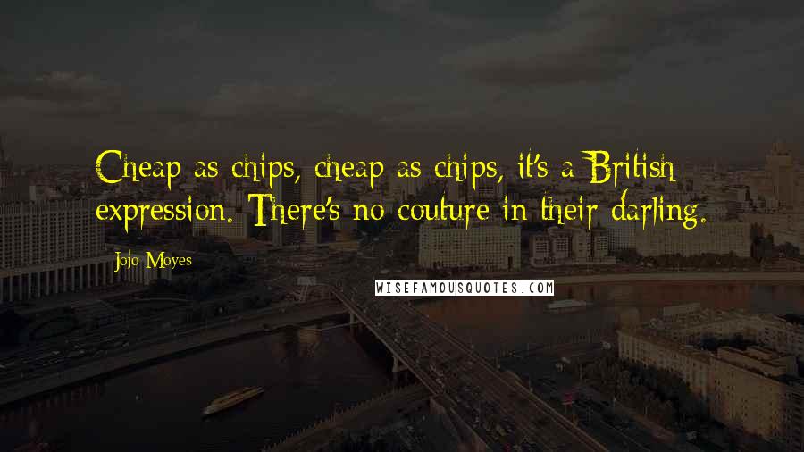 Jojo Moyes Quotes: Cheap as chips, cheap as chips, it's a British expression. There's no couture in their darling.