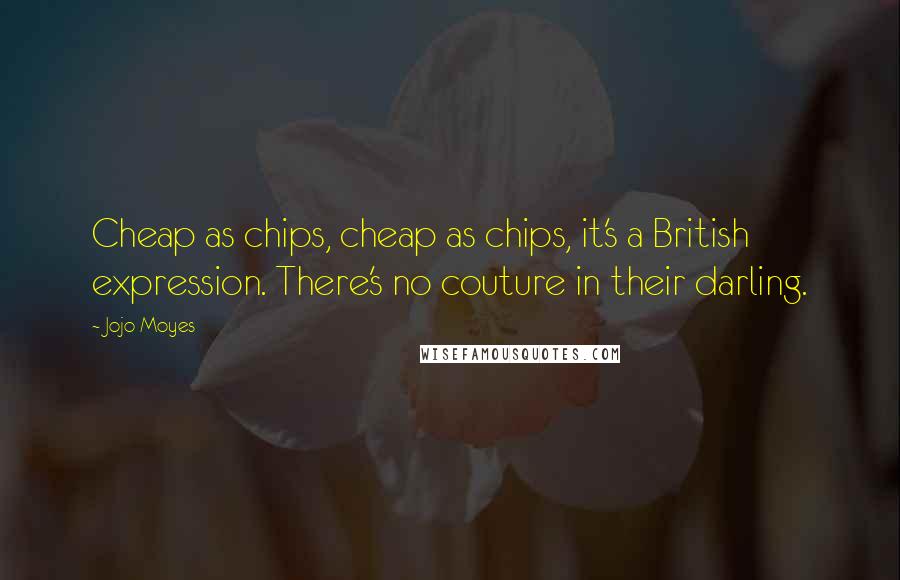 Jojo Moyes Quotes: Cheap as chips, cheap as chips, it's a British expression. There's no couture in their darling.