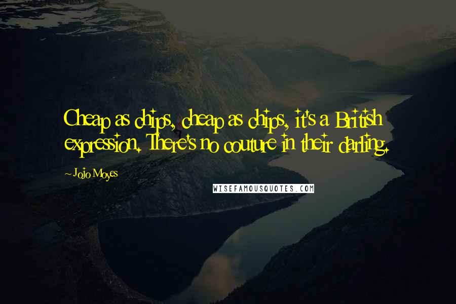 Jojo Moyes Quotes: Cheap as chips, cheap as chips, it's a British expression. There's no couture in their darling.